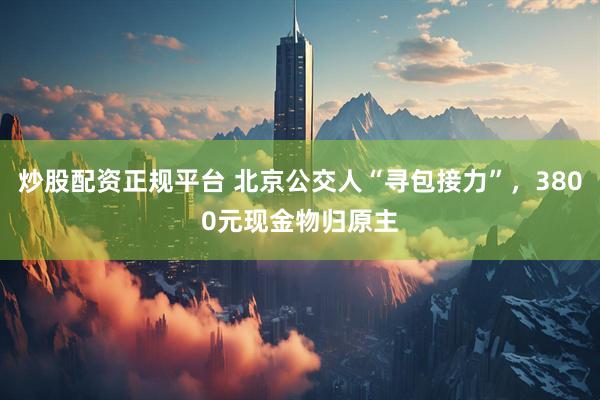 炒股配资正规平台 北京公交人“寻包接力”，3800元现金物归原主