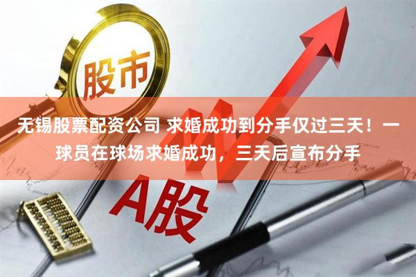 无锡股票配资公司 求婚成功到分手仅过三天！一球员在球场求婚成功，三天后宣布分手