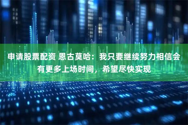申请股票配资 恩古莫哈：我只要继续努力相信会有更多上场时间，希望尽快实现