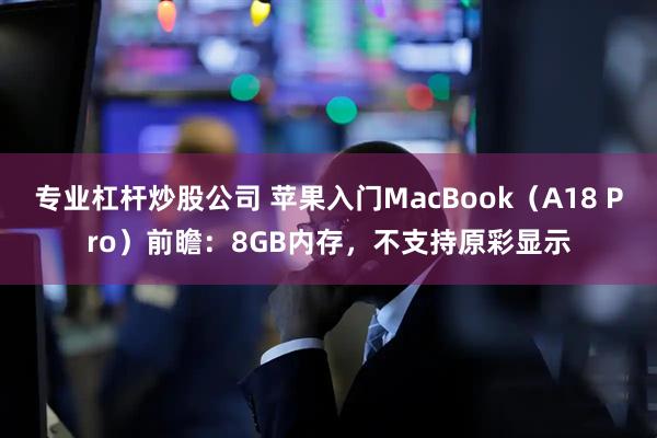 专业杠杆炒股公司 苹果入门MacBook（A18 Pro）前瞻：8GB内存，不支持原彩显示