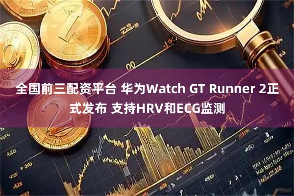 全国前三配资平台 华为Watch GT Runner 2正式发布 支持HRV和ECG监测
