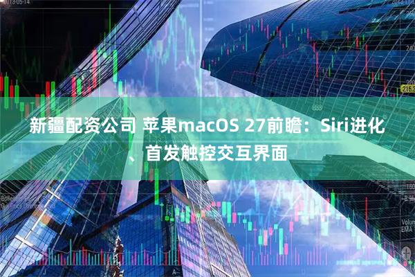 新疆配资公司 苹果macOS 27前瞻：Siri进化、首发触控交互界面