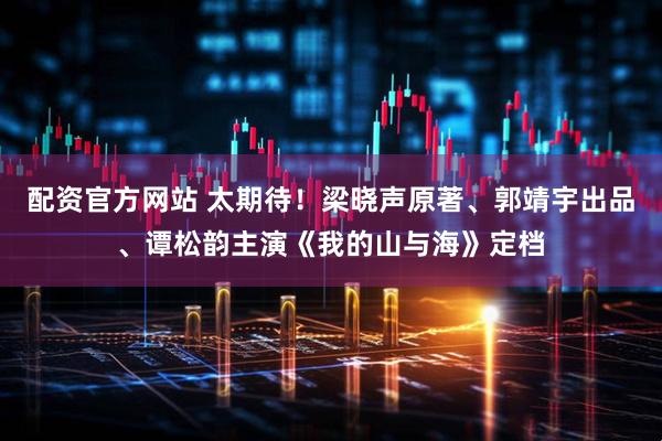 配资官方网站 太期待！梁晓声原著、郭靖宇出品、谭松韵主演《我的山与海》定档