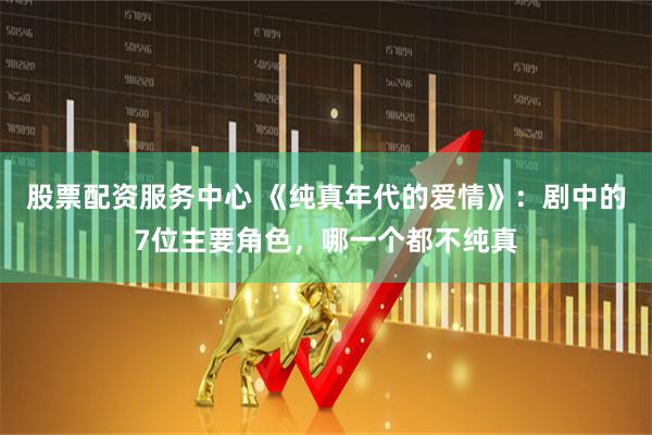 股票配资服务中心 《纯真年代的爱情》：剧中的7位主要角色，哪一个都不纯真