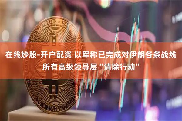 在线炒股-开户配资 以军称已完成对伊朗各条战线所有高级领导层“清除行动”