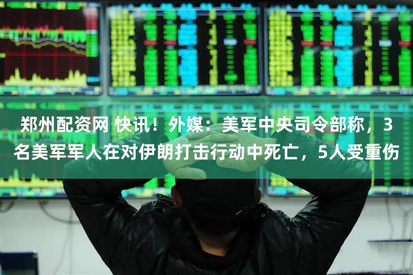 郑州配资网 快讯！外媒：美军中央司令部称，3名美军军人在对伊朗打击行动中死亡，5人受重伤