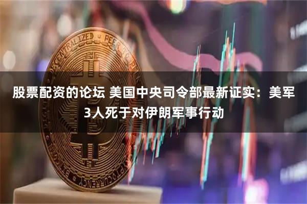 股票配资的论坛 美国中央司令部最新证实：美军3人死于对伊朗军事行动