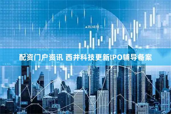 配资门户资讯 西井科技更新IPO辅导备案