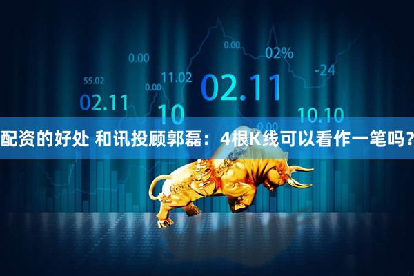 配资的好处 和讯投顾郭磊：4根K线可以看作一笔吗？