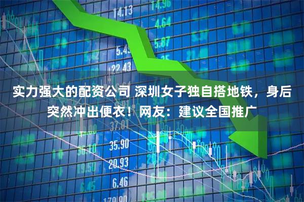 实力强大的配资公司 深圳女子独自搭地铁，身后突然冲出便衣！网友：建议全国推广
