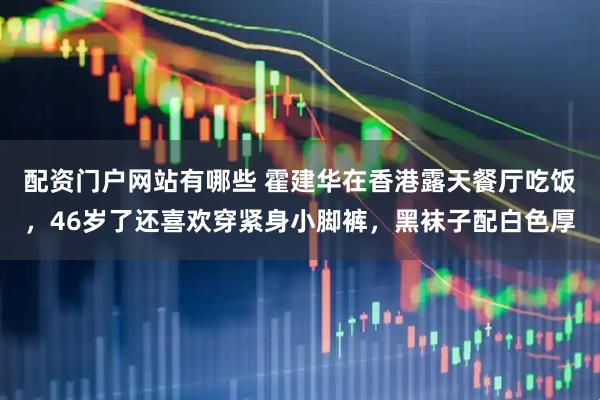 配资门户网站有哪些 霍建华在香港露天餐厅吃饭，46岁了还喜欢穿紧身小脚裤，黑袜子配白色厚