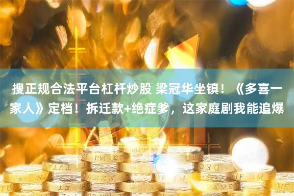 搜正规合法平台杠杆炒股 梁冠华坐镇！《多喜一家人》定档！拆迁款+绝症爹，这家庭剧我能追爆