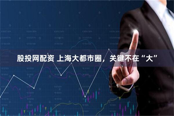 股投网配资 上海大都市圈，关键不在“大”