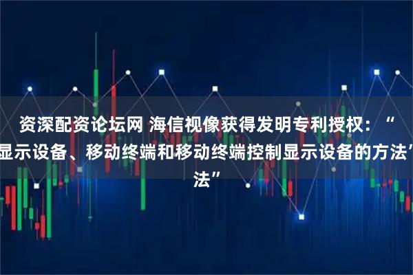 资深配资论坛网 海信视像获得发明专利授权：“显示设备、移动终端和移动终端控制显示设备的方法”