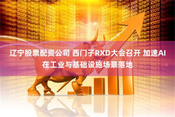 辽宁股票配资公司 西门子RXD大会召开 加速AI在工业与基础设施场景落地