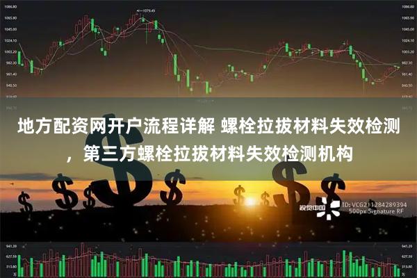 地方配资网开户流程详解 螺栓拉拔材料失效检测，第三方螺栓拉拔材料失效检测机构