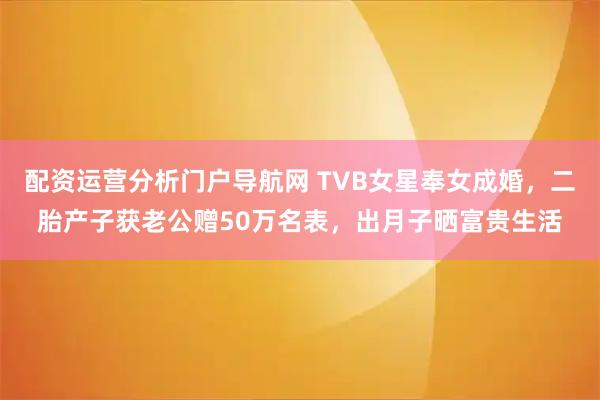 配资运营分析门户导航网 TVB女星奉女成婚，二胎产子获老公赠50万名表，出月子晒富贵生活