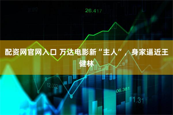 配资网官网入口 万达电影新“主人”，身家逼近王健林