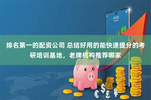 排名第一的配资公司 总结好用的能快速提分的考研培训基地，老牌机构推荐哪家