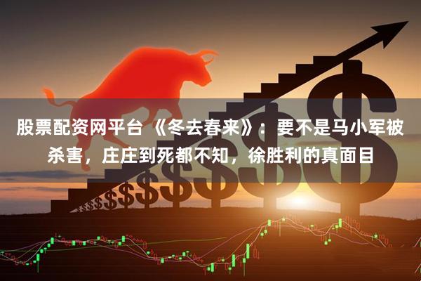 股票配资网平台 《冬去春来》：要不是马小军被杀害，庄庄到死都不知，徐胜利的真面目