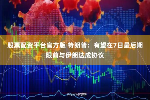 股票配资平台官方版 特朗普：有望在7日最后期限前与伊朗达成协议