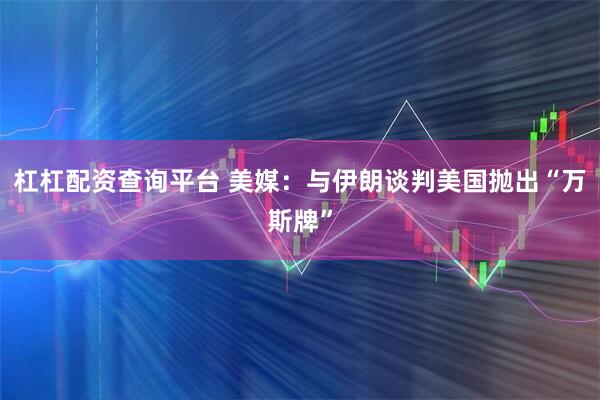 杠杠配资查询平台 美媒：与伊朗谈判　美国抛出“万斯牌”