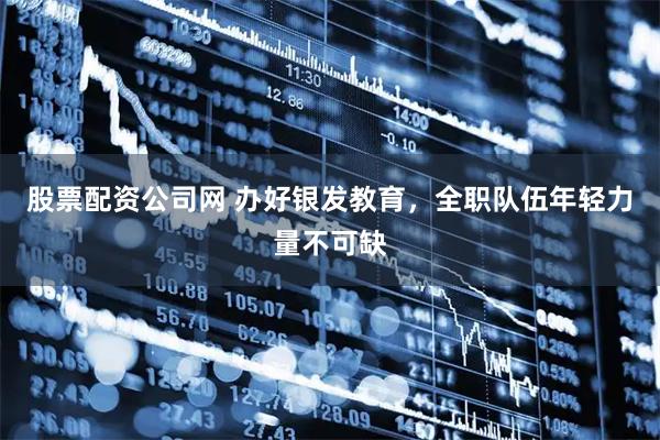 股票配资公司网 办好银发教育，全职队伍年轻力量不可缺