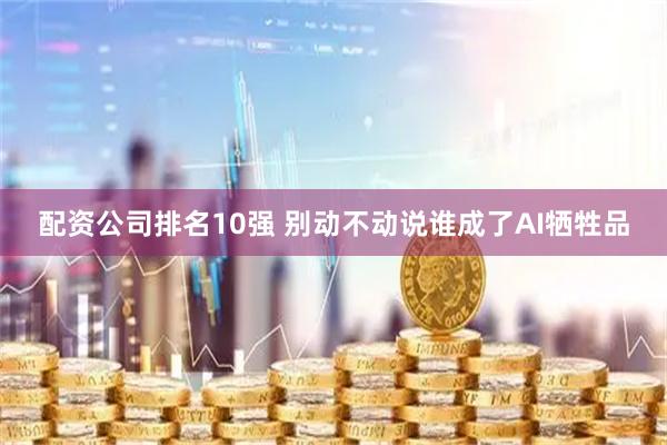 配资公司排名10强 别动不动说谁成了AI牺牲品