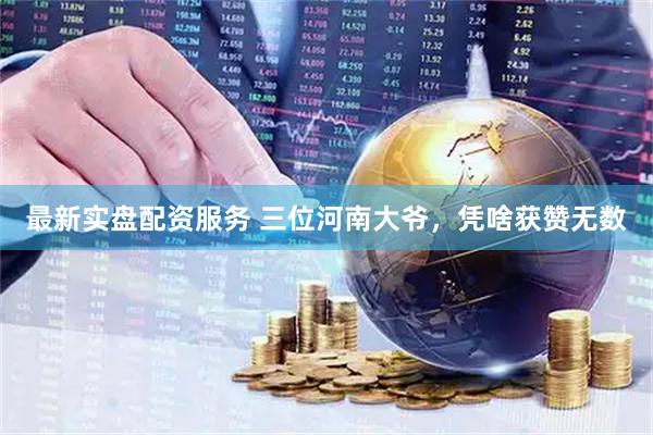 最新实盘配资服务 三位河南大爷，凭啥获赞无数
