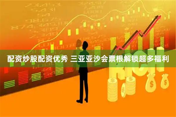 配资炒股配资优秀 三亚亚沙会票根解锁超多福利