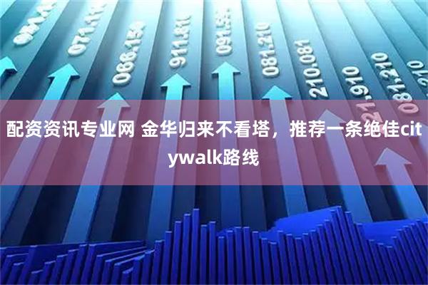 配资资讯专业网 金华归来不看塔，推荐一条绝佳citywalk路线
