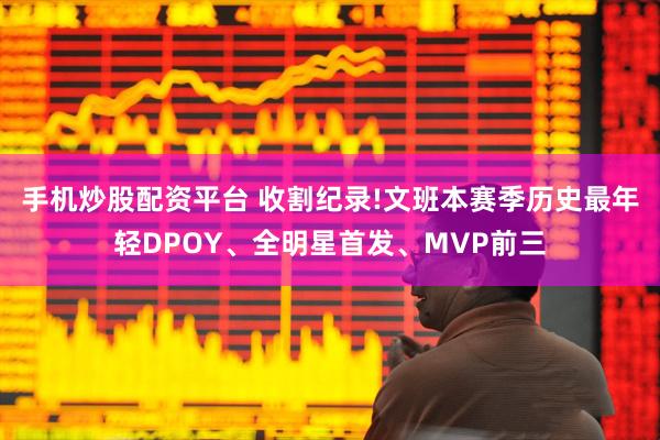 手机炒股配资平台 收割纪录!文班本赛季历史最年轻DPOY、全明星首发、MVP前三