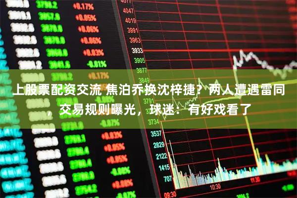 上股票配资交流 焦泊乔换沈梓捷？两人遭遇雷同，交易规则曝光，球迷：有好戏看了