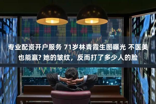 专业配资开户服务 71岁林青霞生图曝光 不医美也能赢? 她的皱纹，反而打了多少人的脸