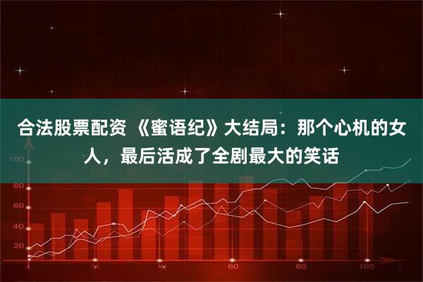 合法股票配资 《蜜语纪》大结局：那个心机的女人，最后活成了全剧最大的笑话