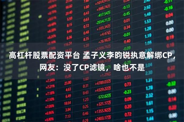 高杠杆股票配资平台 孟子义李昀锐执意解绑CP，网友：没了CP滤镜，啥也不是