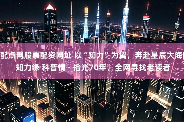 配点网股票配资网址 以“知力”为翼，奔赴星辰大海| 知力缘 科普情 · 拾光70年，全网寻找老读者