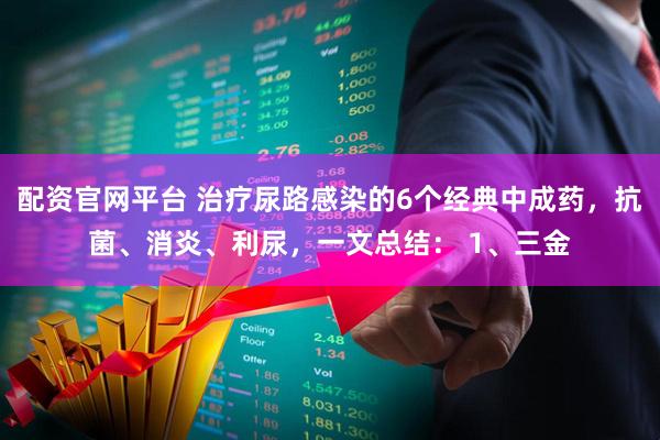 配资官网平台 治疗尿路感染的6个经典中成药，抗菌、消炎、利尿，一文总结： 1、三金