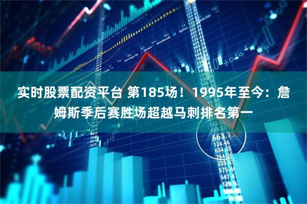 实时股票配资平台 第185场！1995年至今：詹姆斯季后赛胜场超越马刺排名第一