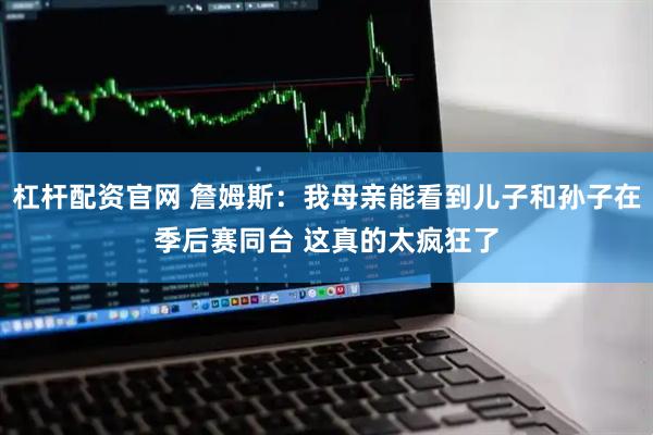 杠杆配资官网 詹姆斯：我母亲能看到儿子和孙子在季后赛同台 这真的太疯狂了