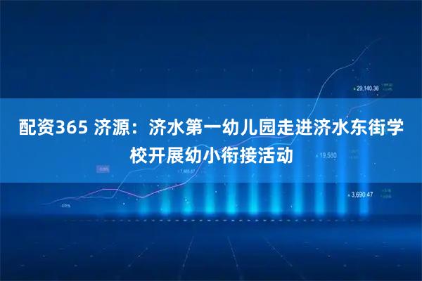 配资365 济源：济水第一幼儿园走进济水东街学校开展幼小衔接活动