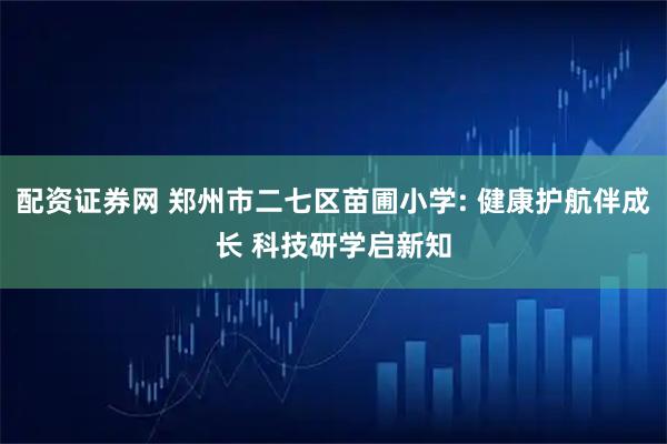 配资证券网 郑州市二七区苗圃小学: 健康护航伴成长 科技研学启新知