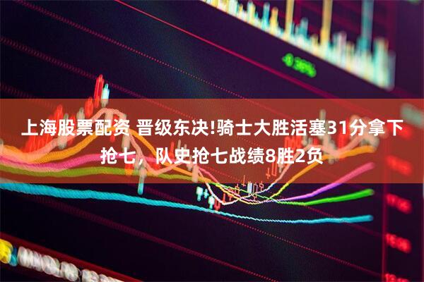 上海股票配资 晋级东决!骑士大胜活塞31分拿下抢七，队史抢七战绩8胜2负