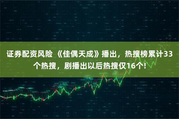 证券配资风险 《佳偶天成》播出，热搜榜累计33个热搜，剧播出以后热搜仅16个!