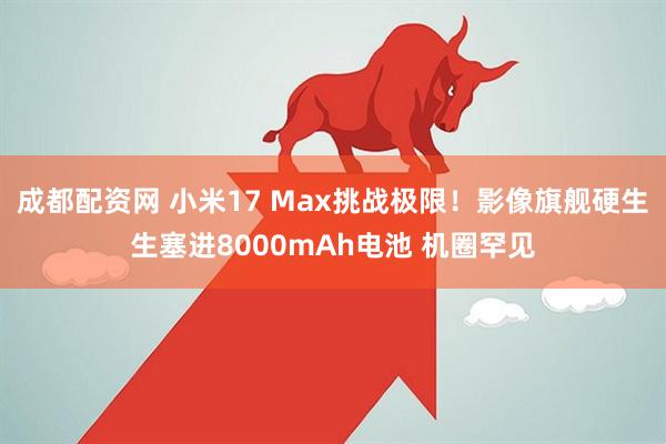 成都配资网 小米17 Max挑战极限！影像旗舰硬生生塞进8000mAh电池 机圈罕见