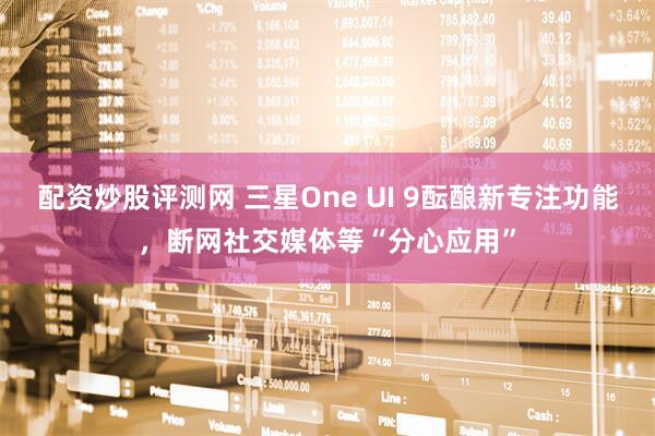 配资炒股评测网 三星One UI 9酝酿新专注功能，断网社交媒体等“分心应用”