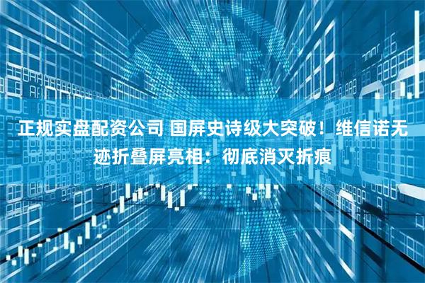 正规实盘配资公司 国屏史诗级大突破！维信诺无迹折叠屏亮相：彻底消灭折痕