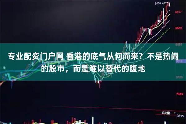 专业配资门户网 香港的底气从何而来？不是热闹的股市，而是难以替代的腹地