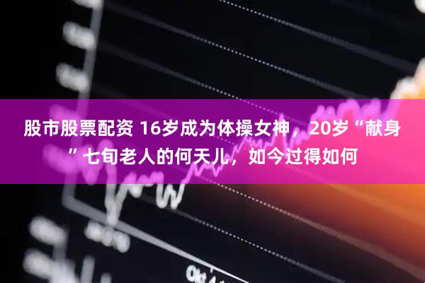 股市股票配资 16岁成为体操女神，20岁“献身”七旬老人的何天儿，如今过得如何