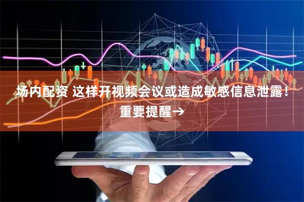 场内配资 这样开视频会议或造成敏感信息泄露！重要提醒→